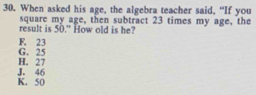 When asked his age, the algebra teacher said, “If you
square my age, then subtract 23 times my age, the
result is 50.” How old is he?
F. 23
G. 25
H. 27
J. 46
K. 50