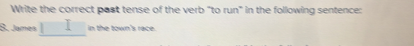 Write the correct past tense of the verb “to run” in the following sentence: 
8. James in the town's race.