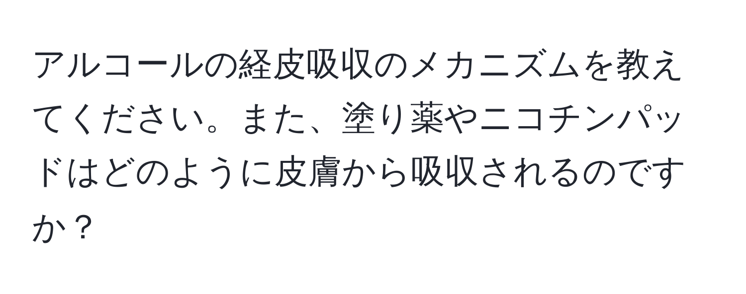 アルコールの経皮吸収のメカニズムを教えてください。また、塗り薬やニコチンパッドはどのように皮膚から吸収されるのですか？