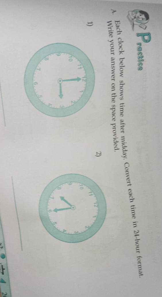 ractice 
A. Each clock below shows time after midday. Convert each time in 24-hour format. 
Write your answer on the space provided. 
2) 
1) 
_ 
_ 
2