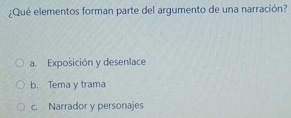 ¿Qué elementos forman parte del argumento de una narración?
a. Exposición y desenlace
b. Tema y trama
c. Narrador y personajes