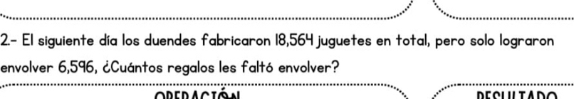 2.- El siguiente día los duendes fabricaron 18,564 juguetes en total, pero solo lograron 
envolver 6,596, ¿Cuántos regalos les faltó envolver? 
ored ación DESUILTADO