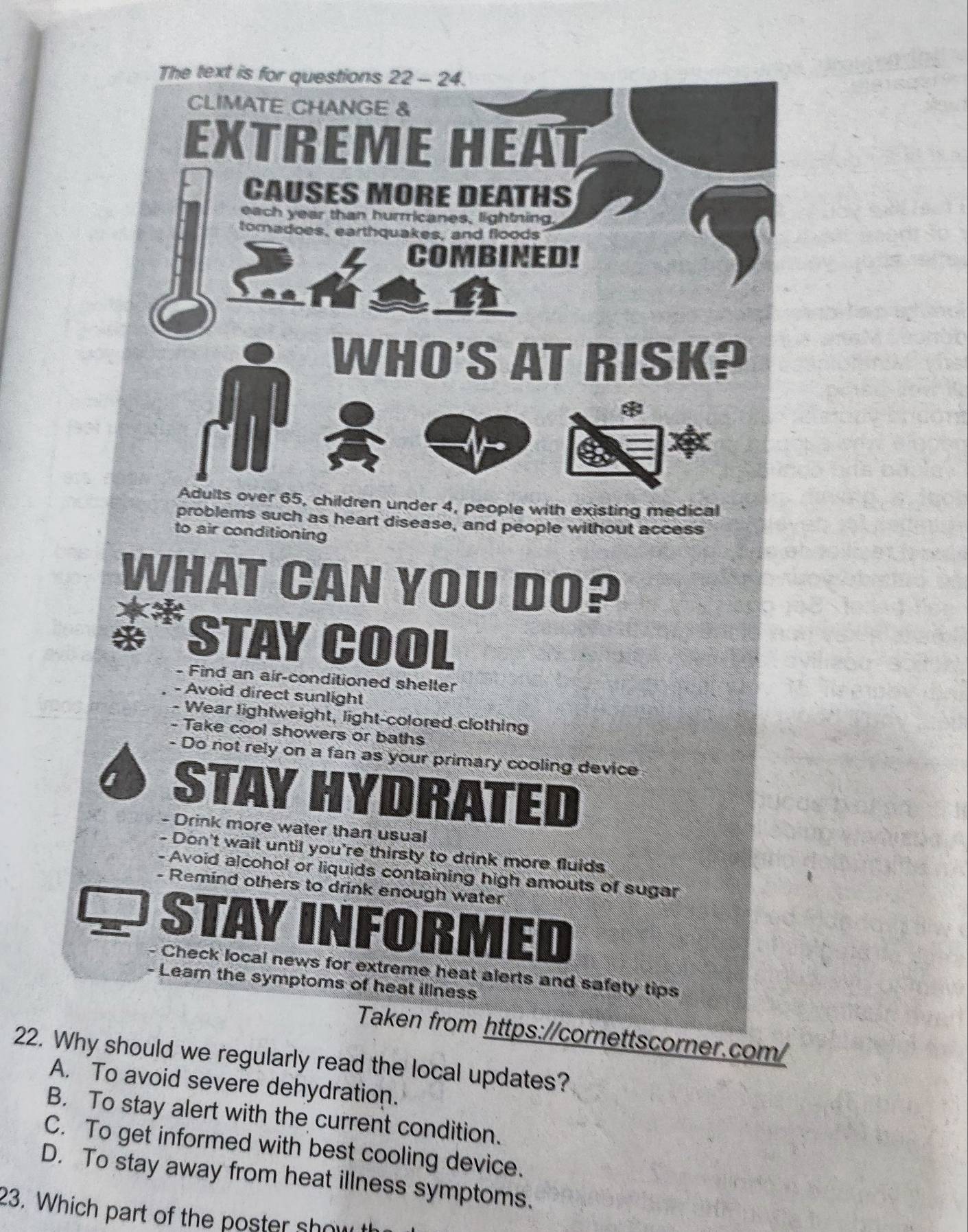 Why should we regularly read the local updates?
A. To avoid severe dehydration.
B. To stay alert with the current condition.
C. To get informed with best cooling device.
D. To stay away from heat illness symptoms.
23. Which part of the poster show t