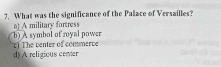 What was the significance of the Palace of Versailles?
a) A military fortress
b) A symbol of royal power
c) The center of commerce
d) A religious center