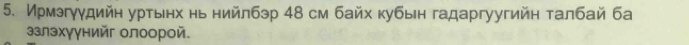 Ирмэгγγдийн уртынх нь нийлбэр 48 см байх κубын гадаргуугийн τалбай ба 
элэхγγнийг олоорой.