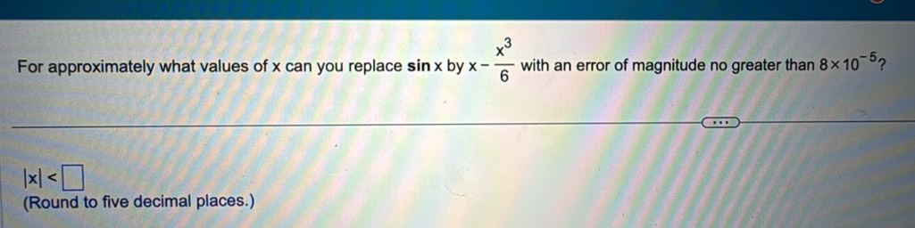 For approximately what values of x can you replace sin x by x- x^3/6  with an error of magnitude no greater than 8* 10^(-5)
|x|
(Round to five decimal places.)