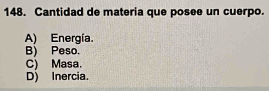 Cantidad de materia que posee un cuerpo.
A) Energía.
B) Peso.
C) Masa.
D) Inercia.