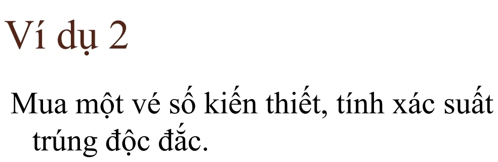 Ví dụ 2 
Mua một vé số kiến thiết, tính xác suất 
trúng độc đắc.