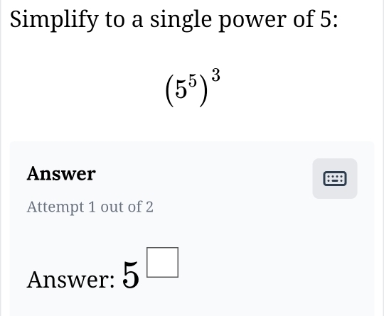 Simplify to a single power of 5 :
(5^5)^3
Answer :=: 
Attempt 1 out of 2 
Answer: 5^(□)