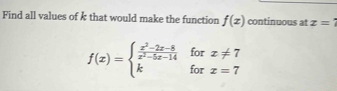 Find all values of k that would make the function f(x) continuous at x=7
f(x)=beginarrayl  (x^2-2x-8)/x^2-5x-14 forx!= 7 kforx=7endarray.