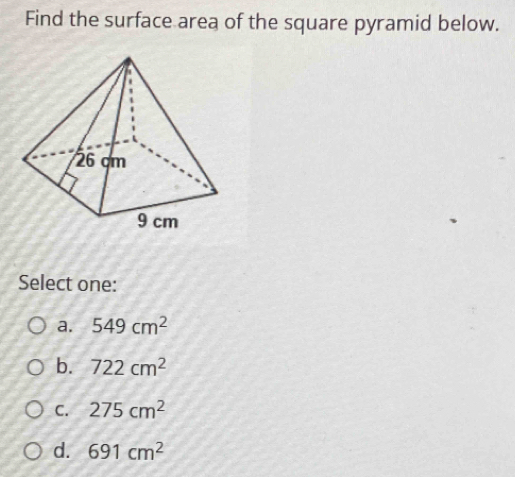 Find the surface area of the square pyramid below.
Select one:
a. 549cm^2
b. 722cm^2
C. 275cm^2
d. 691cm^2