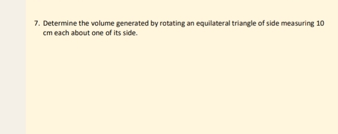 Determine the volume generated by rotating an equilateral triangle of side measuring 10
cm each about one of its side.