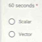 60 seconds *
Scaliar
Vector