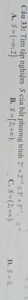 Tìm tập nghiệm S của bất phương trình 2^x+2^(x+1)≤ 3^x+3^(x-1).
A. S=(-∈fty ;2]. B. S=[2;+∈fty ). C. S=(2;+∈fty ).
D. S=R.