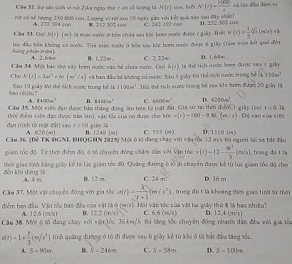 Sự sản sinh vi rút Zika ngày thứ r có số lượng là N(t)con , biết N'(t)= 1000/t  và lúc đầu đám vī
rút có số lượng 250 000 con. Lượng vi rút sau 10 ngày gần với kết quả nào sau đây nhật?
A. 272 304 con B. 212 302 con C. 242 102 con D. 252 302 con
Câu 33. Gọi h(t)(m) là mực nước ở bởn chứa sau khi bơm nước được r giảy. Biết h'(t)= 1/5 sqrt[3](t)(m/s)va
hàng phần trăm). lúc đầu bồn không có nước. Tìm mức nước ở bởn sau khi bơm nước được 6 giây (Jớm tròn kết quả đến
A. 2,64m . B. 1,22m. C. 2, 22m . D. 1.64m .
Câu 34. Một bác thợ xây bơm nước vào bể chứa nước. Gọi h(t) Tlà thể tích nước bơm được sau 1 giảy
Cho h'(t(t)=3at^2+bt(m^2/r) và ban đầu bể không có nước. Sau 5 giây thi thể tích nước trong bể là 150m^1
bao nhiều? . Sau 10 giây thì thể tích nước trong bể là 1100m^3 Hỏi thể tích nước trong bề sau khi bơm được 20 giây là
A. 8400m^1 B. 8400m^3 C. 6000m^3 D. 4200m^3
Câu 35. Một viên đạn được bản thắng đứng lên trên từ mặt đất. Giả sử tại thời điểm 7 giây (coi r=0 là
thời điểm viên đạn được bản lên), vận tốc của nó được cho bởi v(t)=160-9.8t(m/s) Độ cao của viên
t=10 giāy là
đạn (tính từ mặt đất) sau A. 620 (m) B. 1240 (m) C. 555 (m) D. 1110 (m)
Câu 36. [Để TK DGNL DHQGHN 2025] Một ô tổ đang chạy với vận tốc 12 m/s thì người lái xe bắt đầu
giảm tốc độ. Từ thời điểm đó, ô tô chuyển động chậm dẫn với vận tốc v(t)=12- 4t^2/3 (m/s) , trong dó t là
thời gian tính bằng giảy kể từ lúc giảm tốc độ. Quảng đường ô tổ di chuyển được kể từ lúc giám tốc độ cho
đến khi dừng là: B. 12 m. C. 24 m. D. 36 m
A. 4 m.
Câu 37. Một vật chuyển động với gia tốc a(t)= 3/t+1 (m/s^2) , trong đó t là khoảng thời gian tính từ thời
điểm ban đầu. Vận tốc ban đầu của vật là 6 (m/s). Hồi vận tốc của vật tại giây thứ 8 là bao nhiêu?
A. 12,6 (m/s) B. 12.2(m/s) C. 6,6 (m/s) D. 12,4 (m/s)
Cầu 38. Một ô tô đang chạy với vận tốc 36km/h thi tăng tốc chuyển động nhanh dẫn đều với gia tốc
a(t)=1+ t/3 (m/s^2) tính quăng đường ô tô đi được sau 6 giây kể từ khi ô tô bắt đầu tăng tổc,
A. S=90m B. S=246m. C. S=58m. D. S=100m.
