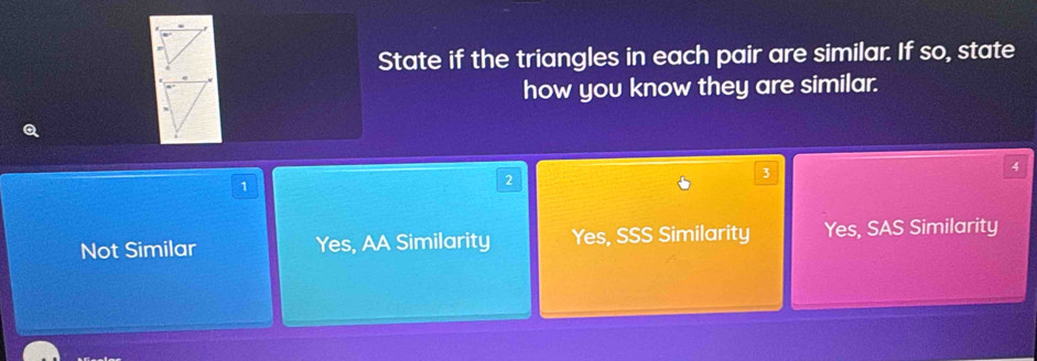 State if the triangles in each pair are similar. If so, state
how you know they are similar.
4
1
2
Not Similar Yes, AA Similarity Yes, SSS Similarity Yes, SAS Similarity