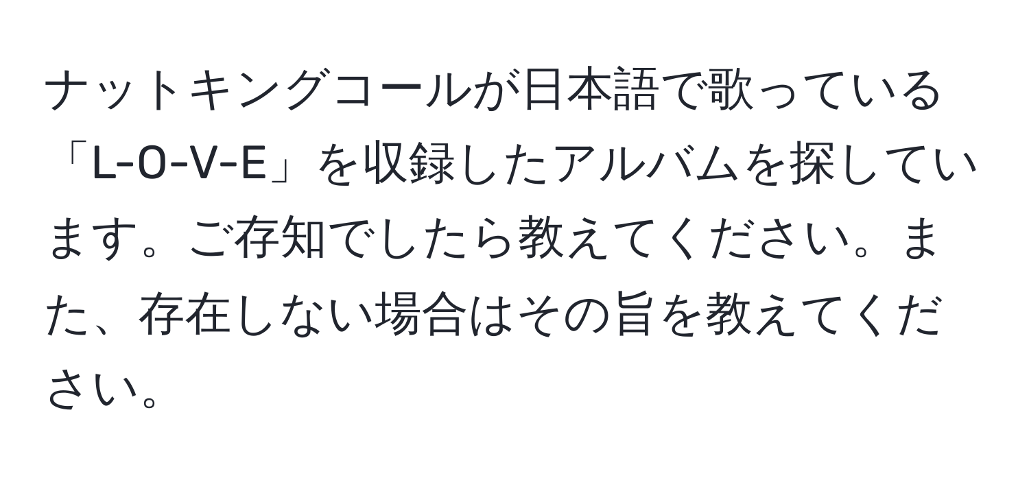 ナットキングコールが日本語で歌っている「L-O-V-E」を収録したアルバムを探しています。ご存知でしたら教えてください。また、存在しない場合はその旨を教えてください。