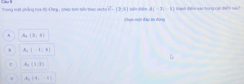 Trong mặt phẳng tọa độ Oxy, phép tịnh tiến theo vecto vector v=(2;5) biến điểm A(-3;-1) thành điểm nào trong các điểm sau?
Chọn một đáp ản đúng
A A_4(3;4).
B A_1(-1;4).
C A_3(1;2).
D A_2(4;-1).