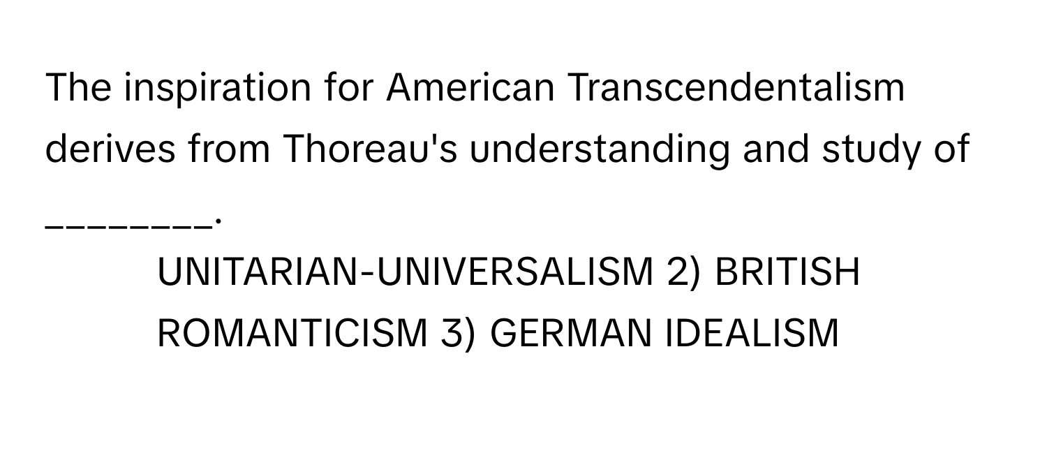 The inspiration for American Transcendentalism derives from Thoreau's understanding and study of ________.

1) UNITARIAN-UNIVERSALISM 2) BRITISH ROMANTICISM 3) GERMAN IDEALISM