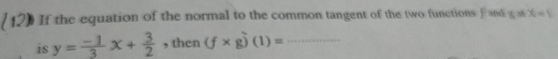 If the equation of the normal to the common tangent of the two functions f and g at X=1
is y= (-1)/3 x+ 3/2  , then (f* g)(1)= _