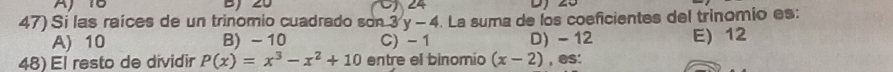 Aj16 BJ 20 24
47) Si las raíces de un trinomio cuadrado son 3 y-4. La suma de los coeficientes del trinomio es:
A) 10 B) -10 C) - 1 D) - 12 E) 12
48) El resto de dividir P(x)=x^3-x^2+10 entre el binomio (x-2) , es: