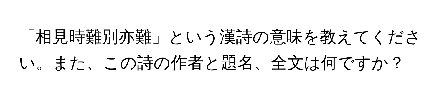 「相見時難別亦難」という漢詩の意味を教えてください。また、この詩の作者と題名、全文は何ですか？