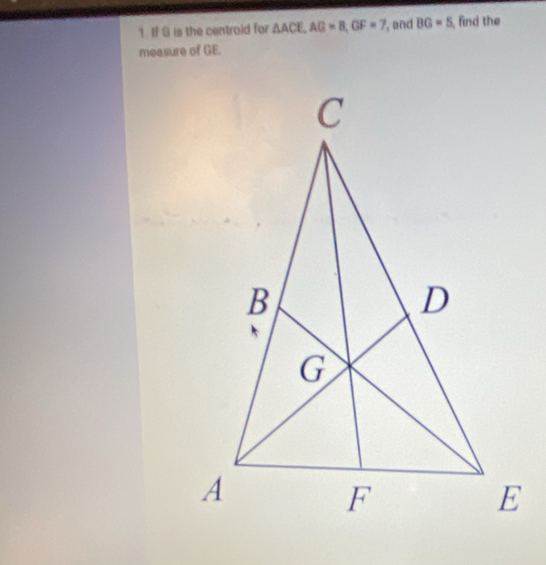 If G is the centroid for △ ACE, AG=8, GF=7 , and BG=5 , find the 
measure of GE.