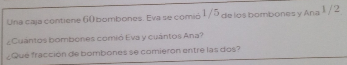 Una caja contiene 60 bombones. Eva se comió 1 /5 de los bombones y Ana 1/2
¿Cuántos bombones comió Eva y cuántos Ana? 
¿Qué fracción de bombones se comieron entre las dos?