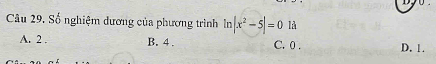 Số nghiệm dương của phương trình ln |x^2-5|=0 là
A. 2. B. 4. C. 0.
D. 1.