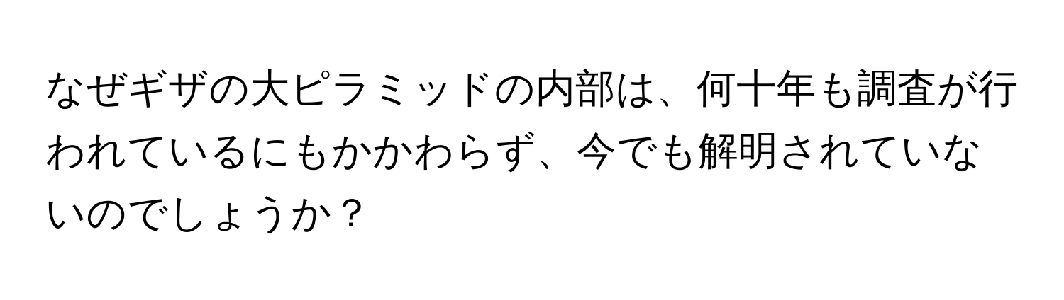 なぜギザの大ピラミッドの内部は、何十年も調査が行われているにもかかわらず、今でも解明されていないのでしょうか？