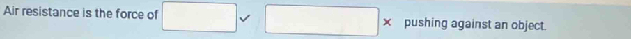 Air resistance is the force of □ _  pushing against an object.