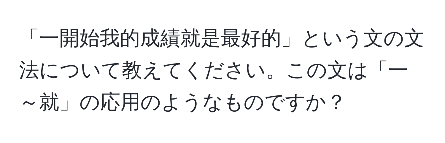 「一開始我的成績就是最好的」という文の文法について教えてください。この文は「一～就」の応用のようなものですか？