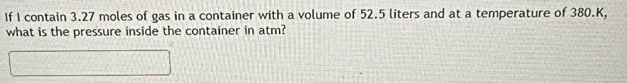 If I contain 3.27 moles of gas in a container with a volume of 52.5 liters and at a temperature of 380.K, 
what is the pressure inside the container in atm?