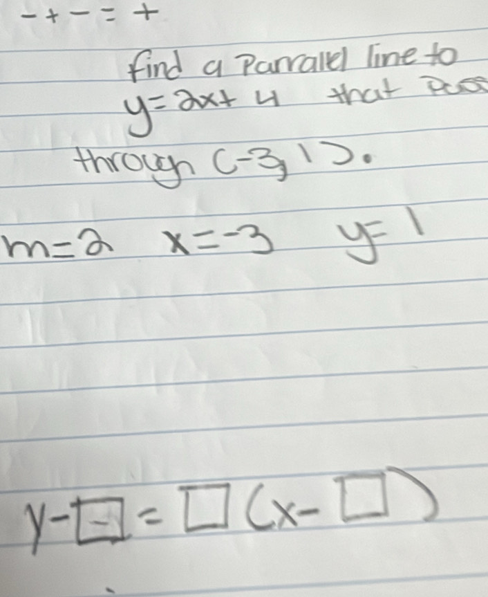 find a Parralel line to
y=2x+4 that Paes 
through (-3,1).
m=2 x=-3 _  y=1
y-□ =□ (x-□ )