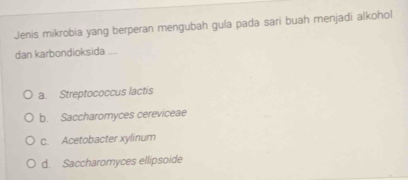 Jenis mikrobia yang berperan mengubah gula pada sari buah menjadi alkohol
dan karbondioksida ....
a. Streptococcus lactis
b. Saccharomyces cereviceae
c. Acetobacter xylinum
d. Saccharomyces ellipsoide