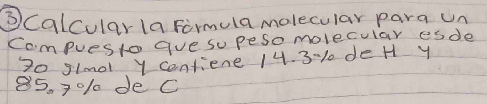 ③ calcular la Firmula molecular para un 
compuesto gve su peso molecular esde
70 gIm0l Y centiene 14. 3% 1 de H Y
85. 701 de C