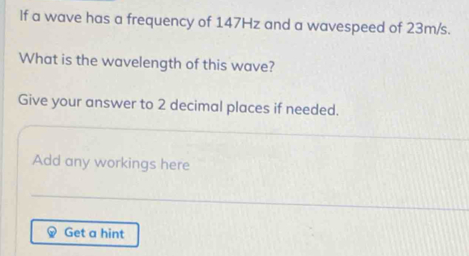 If a wave has a frequency of 147Hz and a wavespeed of 23m/s. 
What is the wavelength of this wave? 
Give your answer to 2 decimal places if needed. 
Add any workings here 
Get a hint