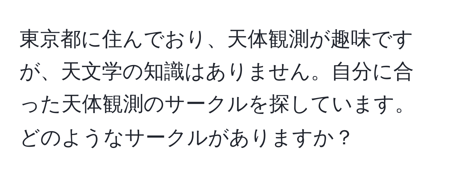 東京都に住んでおり、天体観測が趣味ですが、天文学の知識はありません。自分に合った天体観測のサークルを探しています。どのようなサークルがありますか？