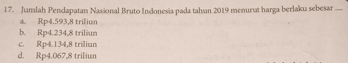 Jumlah Pendapatan Nasional Bruto Indonesia pada tahun 2019 menurut harga berlaku sebesar ....
a. Rp4.593, 8 triliun
b. Rp4.234, 8 triliun
c. Rp4.134, 8 triliun
d. Rp4.067, 8 triliun