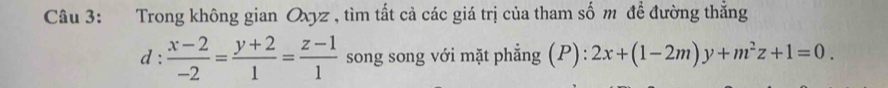 Trong không gian Oxyz , tìm tất cả các giá trị của tham số m để đường thắng
d :  (x-2)/-2 = (y+2)/1 = (z-1)/1  song song với mặt phẳng (P): 2x+(1-2m)y+m^2z+1=0.