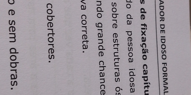 ADOR DE IDOSO FORMAL 
s de fixação capítu 
do da pessoa idosa 
sobre estruturas ós 
ndo grande chance 
va correta. 
cobertores. 
o e sem dobras.