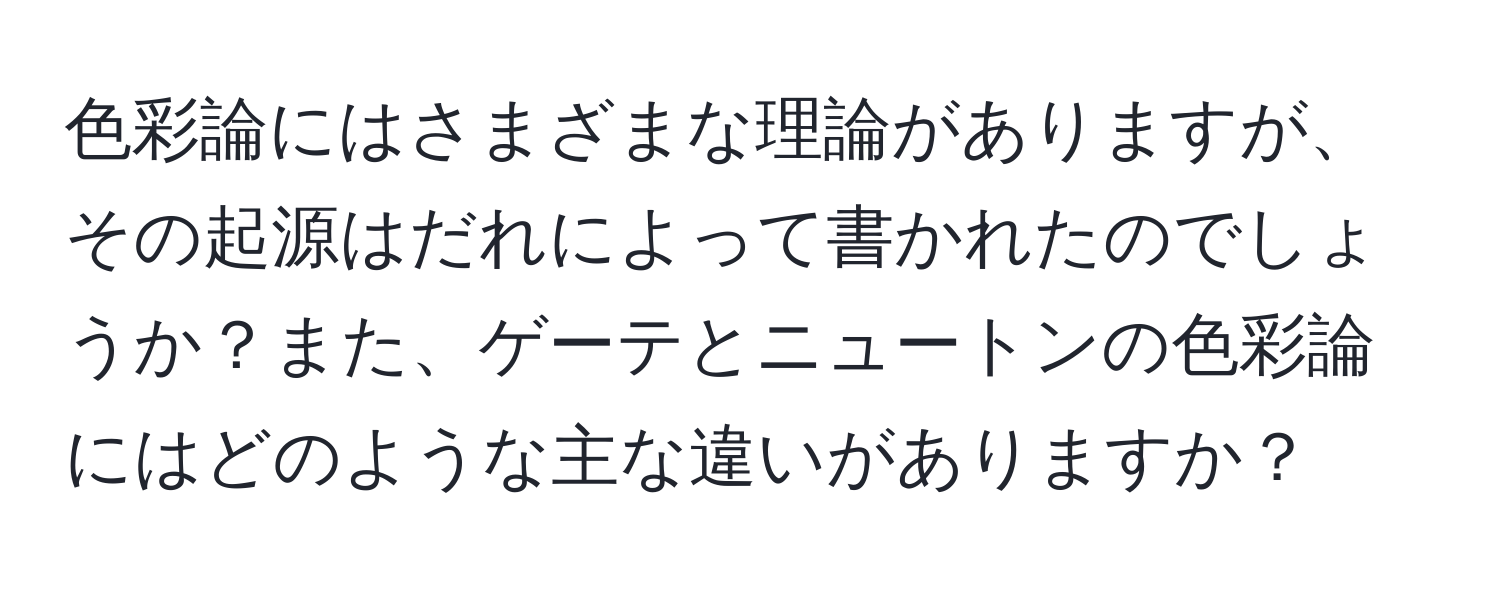 色彩論にはさまざまな理論がありますが、その起源はだれによって書かれたのでしょうか？また、ゲーテとニュートンの色彩論にはどのような主な違いがありますか？