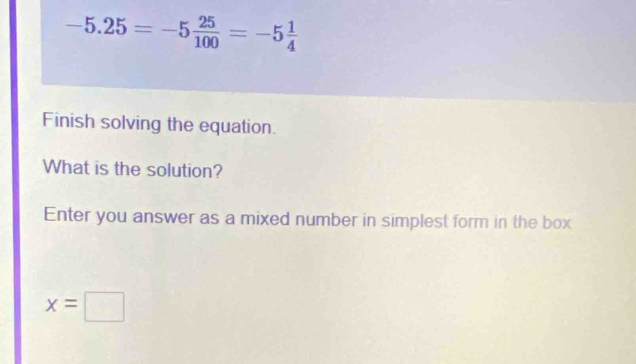 -5.25=-5 25/100 =-5 1/4 
Finish solving the equation. 
What is the solution? 
Enter you answer as a mixed number in simplest form in the box
x=□