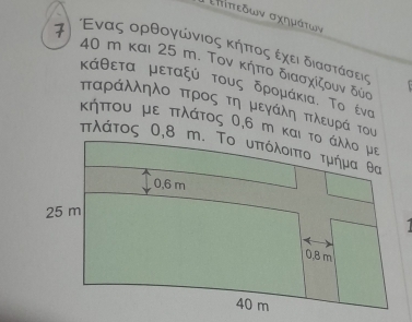 Επίπεδων σχημάτων 
7 Εναςαορθογνώνιος κήπτοςαεχοειοδιαστάσεις
40 m και 25 m. Τον κήπο διασχίζουν δύα
κάθετα μεταξύ τους δρομάκια. Το ένα
παράλληλο πτρος τη μεγάλη πλευρά του 
κήπτου με πτλάτος θ, 6 m και το άλλο με