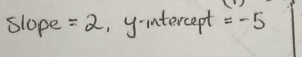 slope =2 y-ntercept =-5