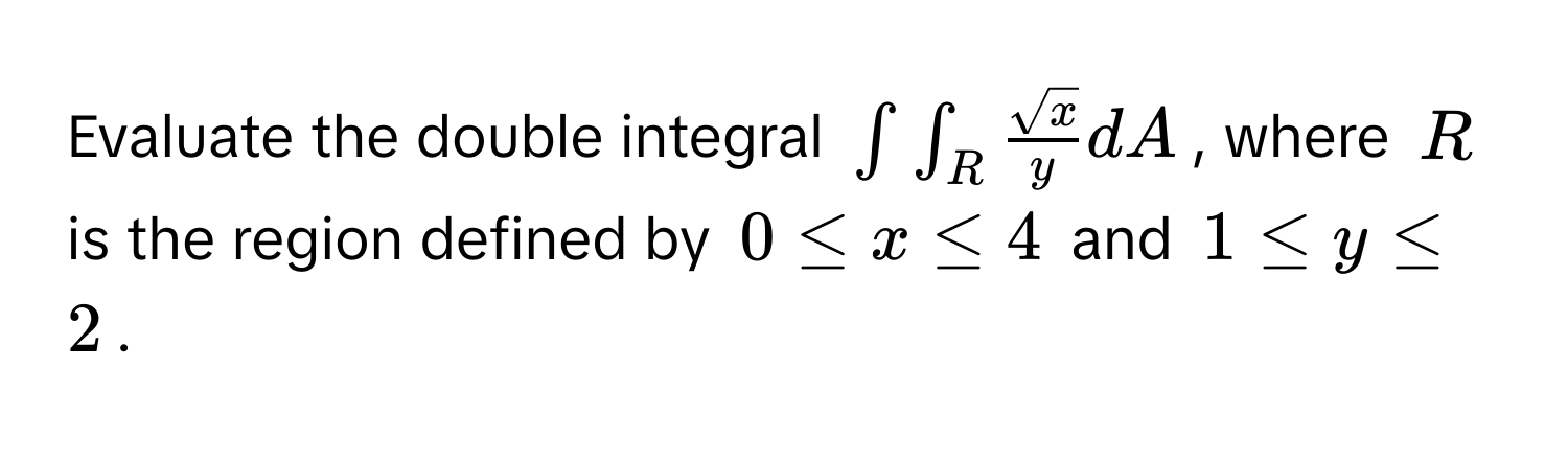 Evaluate the double integral $∈t ∈t_R  sqrt(x)/y  dA$, where $R$ is the region defined by $0 ≤ x ≤ 4$ and $1 ≤ y ≤ 2$.