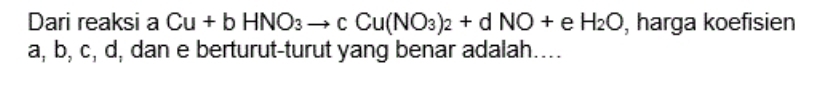 Dari reaksi a Cu+bHNO_3to cCu(NO_3)_2+dNO+eH_2O , harga koefisien
a, b, c, d, dan e berturut-turut yang benar adalah....