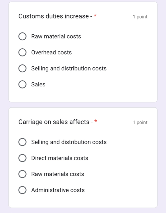 Customs duties increase - * 1 point
Raw material costs
Overhead costs
Selling and distribution costs
Sales
Carriage on sales affects - * 1 point
Selling and distribution costs
Direct materials costs
Raw materials costs
Administrative costs