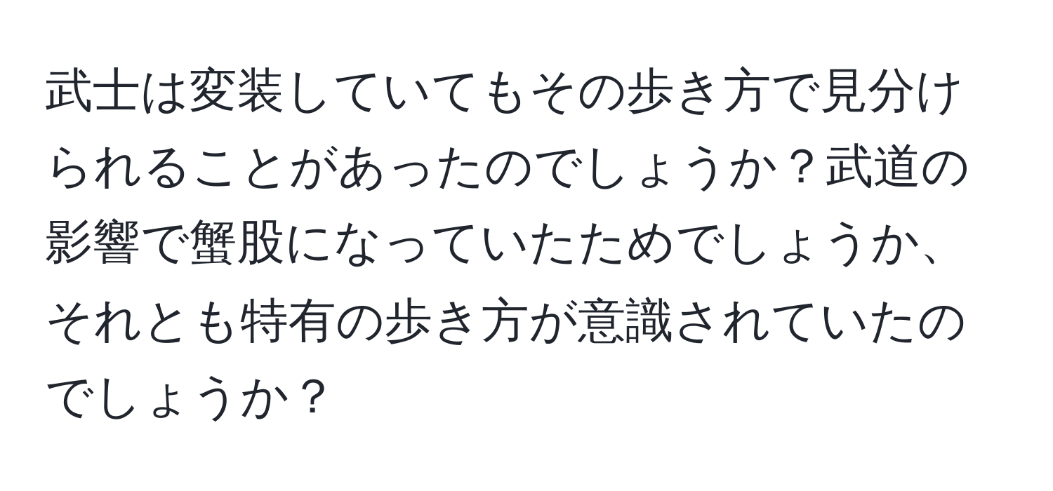 武士は変装していてもその歩き方で見分けられることがあったのでしょうか？武道の影響で蟹股になっていたためでしょうか、それとも特有の歩き方が意識されていたのでしょうか？