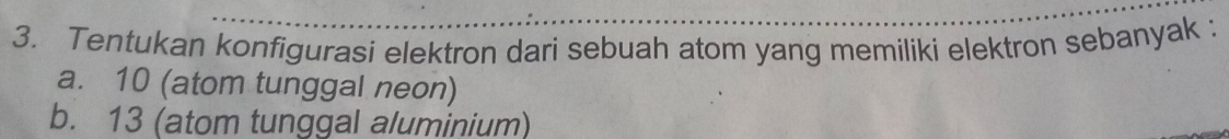 Tentukan konfigurasi elektron dari sebuah atom yang memiliki elektron sebanyak ;
a. 10 (atom tunggal neon)
b. 13 (atom tunggal aluminium)